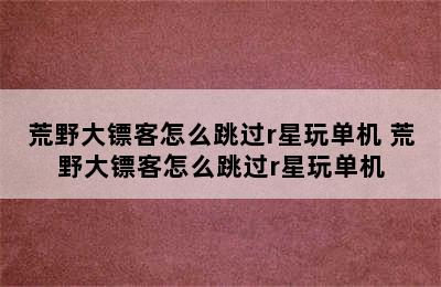 荒野大镖客怎么跳过r星玩单机 荒野大镖客怎么跳过r星玩单机